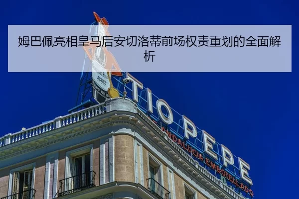 姆巴佩亮相皇马后安切洛蒂前场权责重划的全面解析