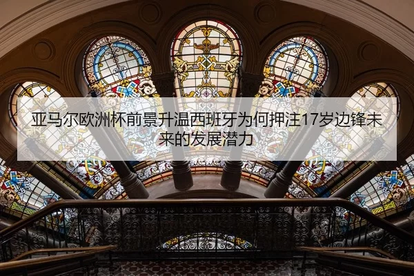 亚马尔欧洲杯前景升温西班牙为何押注17岁边锋未来的发展潜力