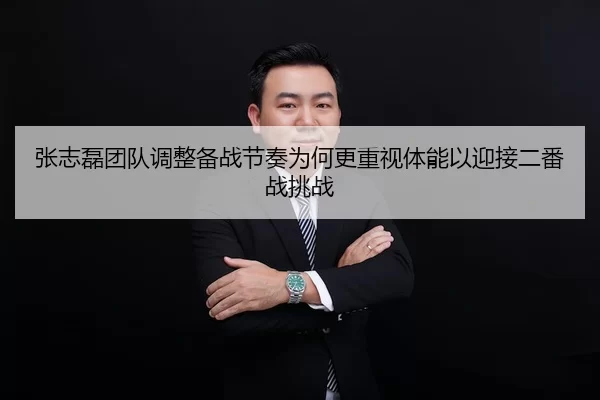 张志磊团队调整备战节奏为何更重视体能以迎接二番战挑战