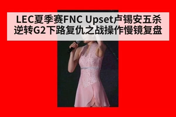 LEC夏季赛FNC Upset卢锡安五杀逆转G2下路复仇之战操作慢镜复盘
