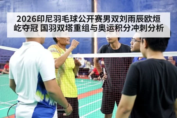 2026印尼羽毛球公开赛男双刘雨辰欧烜屹夺冠 国羽双塔重组与奥运积分冲刺分析