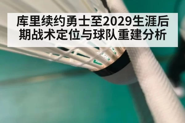 库里续约勇士至2029生涯后期战术定位与球队重建分析