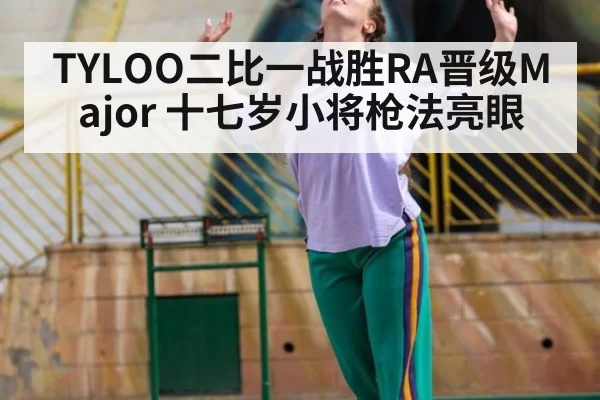 TYLOO二比一战胜RA晋级Major 十七岁小将枪法亮眼