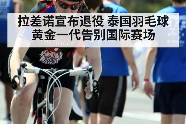 拉差诺宣布退役 泰国羽毛球黄金一代告别国际赛场