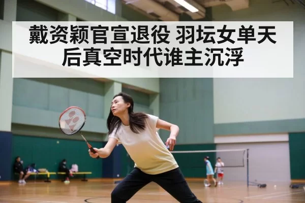 戴资颖官宣退役 羽坛女单天后真空时代谁主沉浮