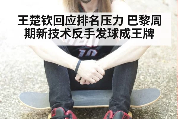 王楚钦回应排名压力 巴黎周期新技术反手发球成王牌