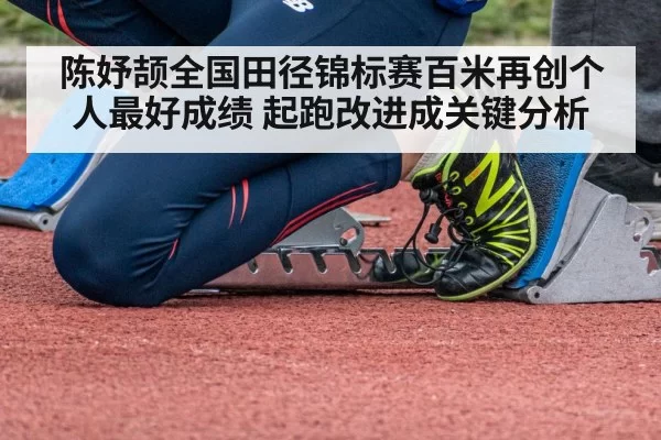 陈妤颉全国田径锦标赛百米再创个人最好成绩 起跑改进成关键分析