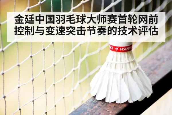 金廷中国羽毛球大师赛首轮网前控制与变速突击节奏的技术评估