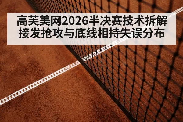 高芙美网2026半决赛技术拆解 接发抢攻与底线相持失误分布